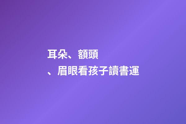 耳朵、額頭、眉眼看孩子讀書運